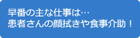 早番の主な仕事は…患者さんの顔拭きや食事介助！