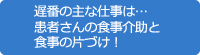 遅番の主な仕事は…患者さんの食事介助と食事の片づけ！