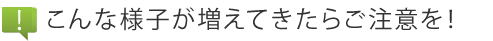 こんな様子が増えてきたらご注意を！